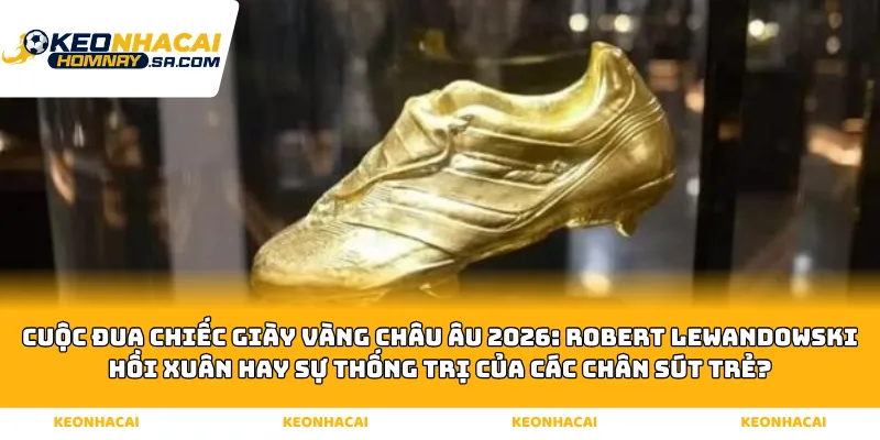 Cuộc đua Chiếc giày vàng Châu Âu 2026: Robert Lewandowski hồi xuân hay sự thống trị của các chân sút trẻ?
