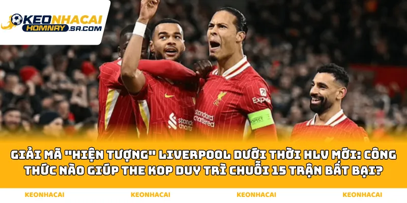 Giải mã "Hiện tượng" Liverpool dưới thời HLV mới: Công thức nào giúp The Kop duy trì chuỗi 15 trận bất bại?